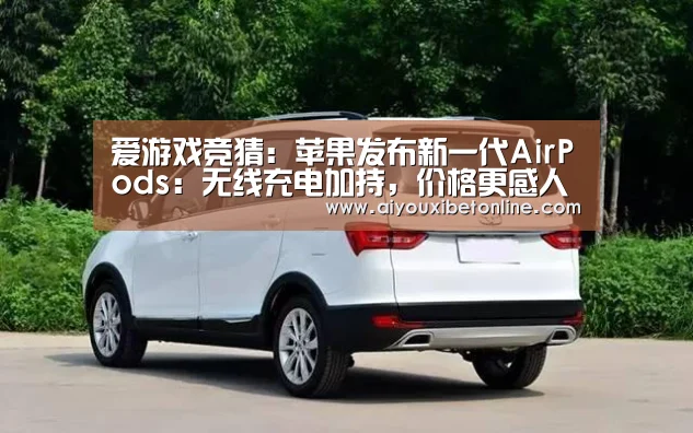 爱游戏竞猜:苹果发布新一代AirPods:无线充电加持,价格更感人了(图3) 爱游戏竞猜