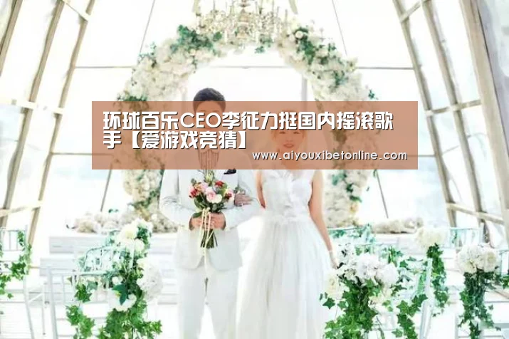 环球百乐CEO李征力挺国内摇滚歌手【爱游戏竞猜】(图1) 爱游戏视讯