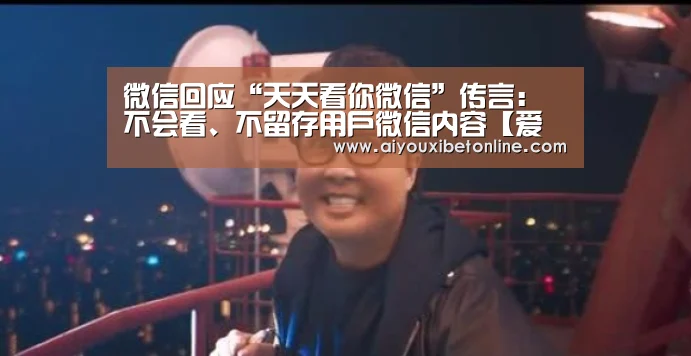 微信回应“天天看你微信”传言:不会看、不留存用户微信内容【爱游戏平台】(图3) 爱游戏平台