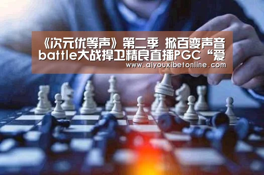 《次元优等声》第二季 掀百变声音battle大战捍卫精良直播PGC“爱游戏平台”(图2) 爱游戏平台