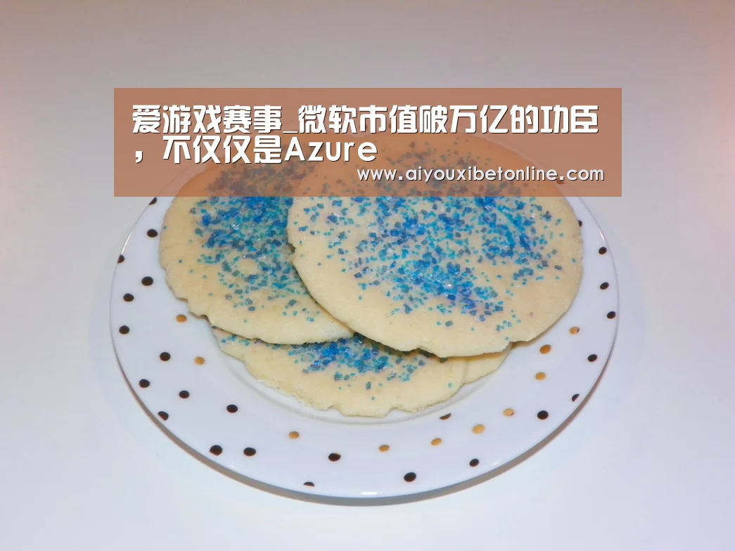 爱游戏赛事_微软市值破万亿的功臣,不仅仅是Azure(图1) 爱游戏视讯