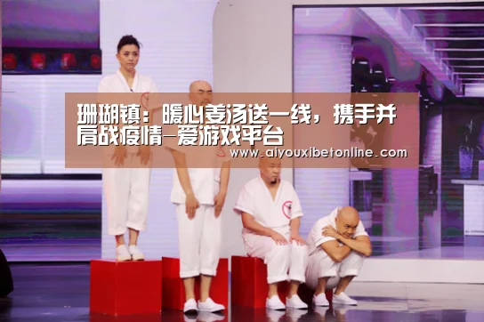 珊瑚镇:暖心姜汤送一线,携手并肩战疫情-爱游戏平台(图1) 爱游戏视讯